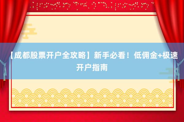 【成都股票开户全攻略】新手必看！低佣金+极速开户指南