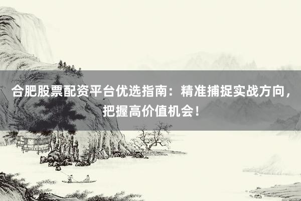 合肥股票配资平台优选指南：精准捕捉实战方向，把握高价值机会！
