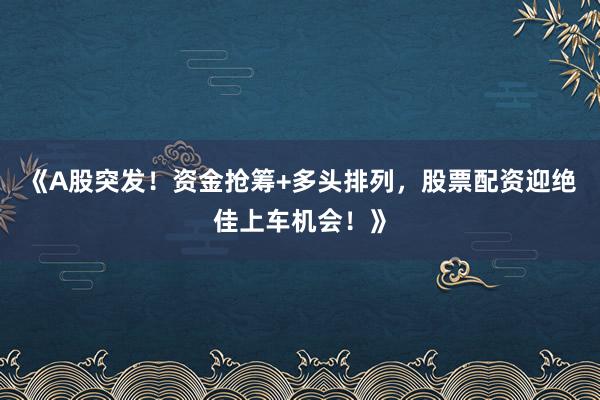 《A股突发！资金抢筹+多头排列，股票配资迎绝佳上车机会！》