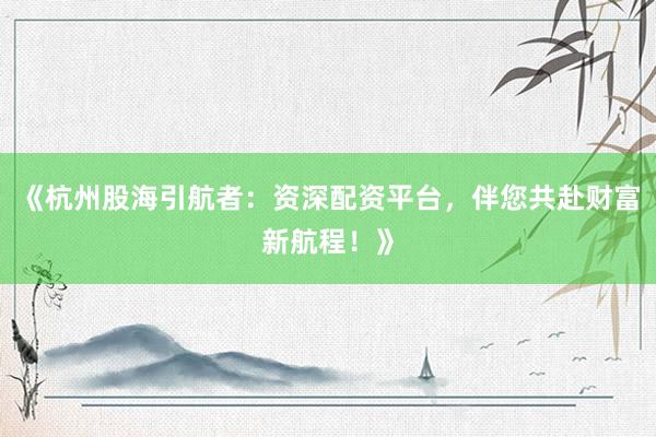 《杭州股海引航者：资深配资平台，伴您共赴财富新航程！》