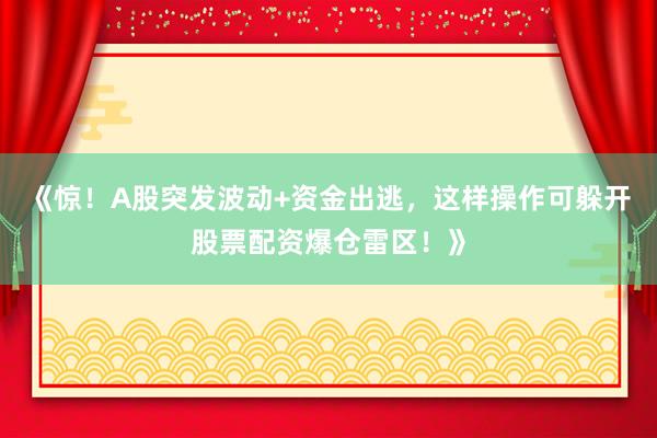 《惊！A股突发波动+资金出逃，这样操作可躲开股票配资爆仓雷区！》