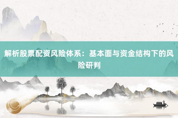 解析股票配资风险体系：基本面与资金结构下的风险研判