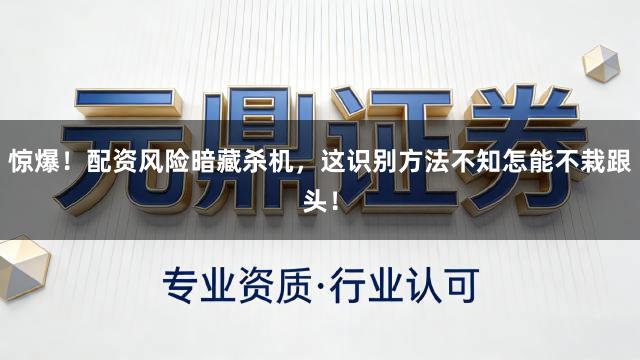 惊爆！配资风险暗藏杀机，这识别方法不知怎能不栽跟头！