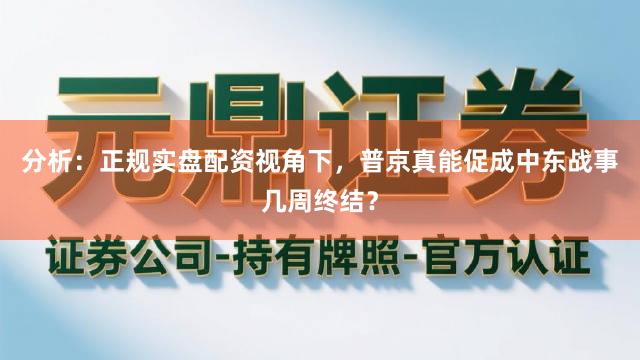 分析：正规实盘配资视角下，普京真能促成中东战事几周终结？