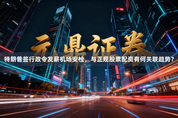 特朗普签行政令发薪机场安检，与正规股票配资有何关联趋势？