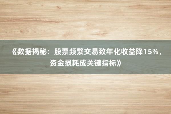 《数据揭秘：股票频繁交易致年化收益降15%，资金损耗成关键指标》
