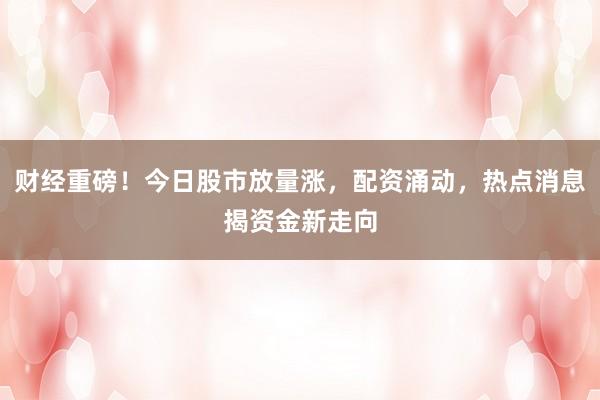 财经重磅！今日股市放量涨，配资涌动，热点消息揭资金新走向