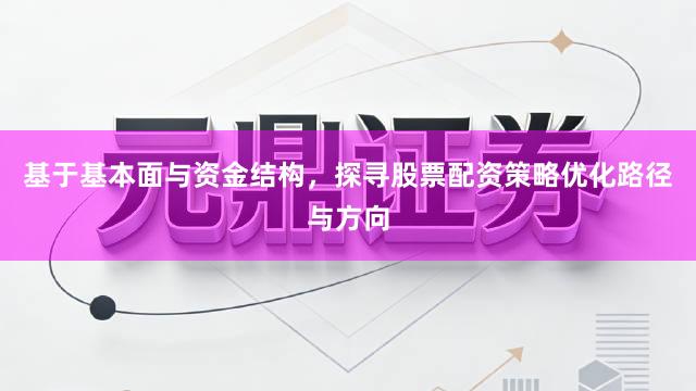 基于基本面与资金结构，探寻股票配资策略优化路径与方向