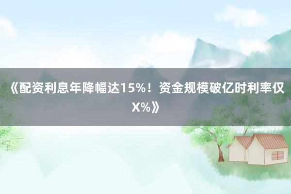 《配资利息年降幅达15%！资金规模破亿时利率仅X%》