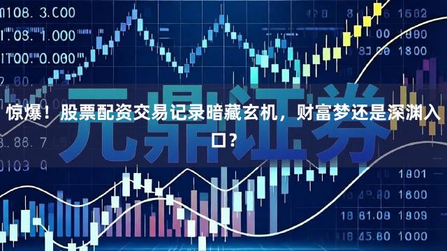惊爆！股票配资交易记录暗藏玄机，财富梦还是深渊入口？