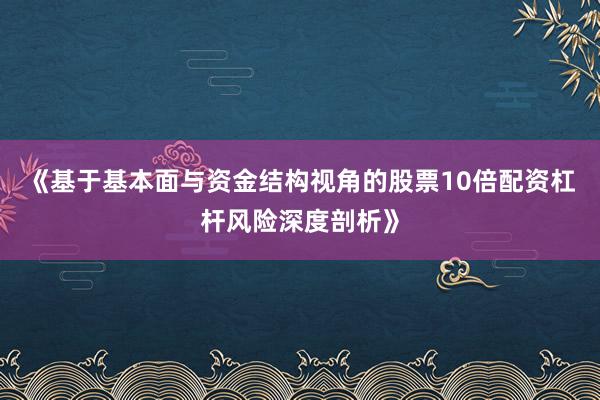 《基于基本面与资金结构视角的股票10倍配资杠杆风险深度剖析》