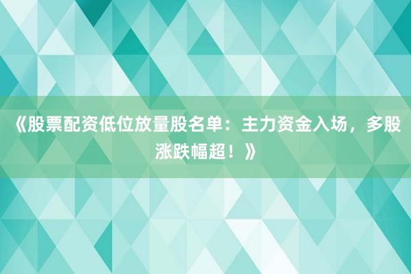 《股票配资低位放量股名单：主力资金入场，多股涨跌幅超！》