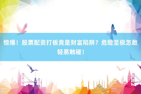 惊爆！股票配资打板竟是财富陷阱？危险至极怎敢轻易触碰！