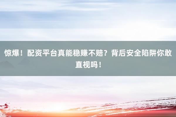 惊爆！配资平台真能稳赚不赔？背后安全陷阱你敢直视吗！