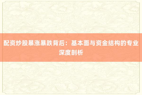 配资炒股暴涨暴跌背后：基本面与资金结构的专业深度剖析