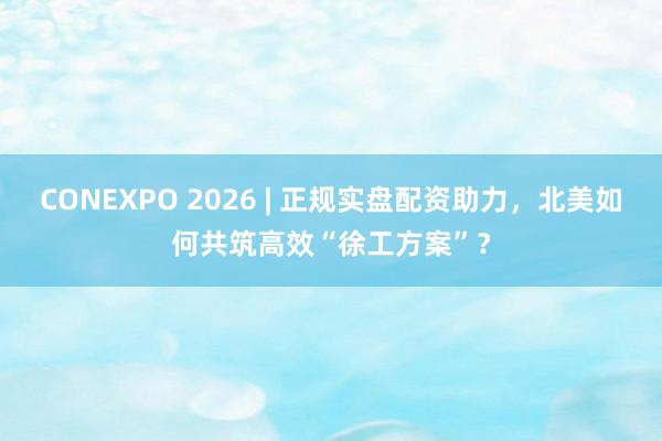 CONEXPO 2026 | 正规实盘配资助力，北美如何共筑高效“徐工方案”？
