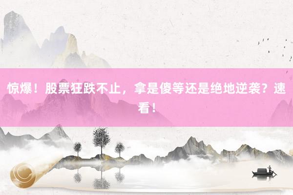 惊爆！股票狂跌不止，拿是傻等还是绝地逆袭？速看！