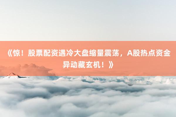 《惊！股票配资遇冷大盘缩量震荡，A股热点资金异动藏玄机！》