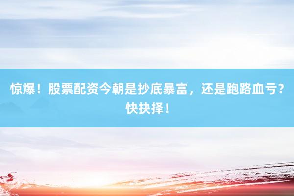 惊爆！股票配资今朝是抄底暴富，还是跑路血亏？快抉择！