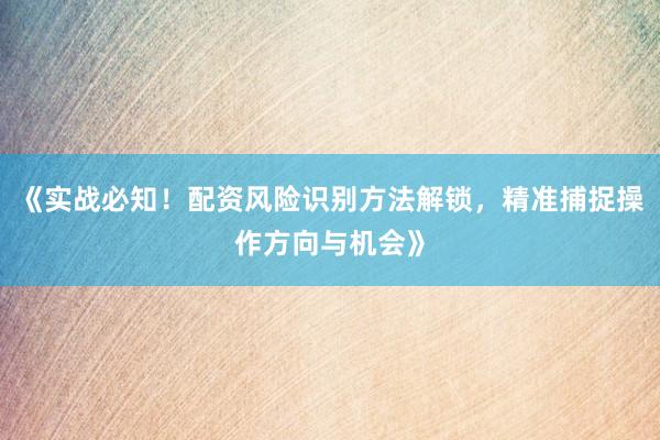 《实战必知！配资风险识别方法解锁，精准捕捉操作方向与机会》
