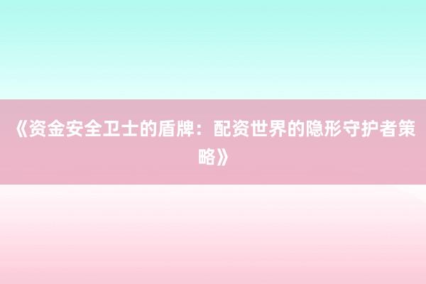 《资金安全卫士的盾牌：配资世界的隐形守护者策略》