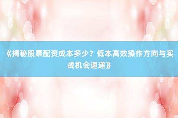 《揭秘股票配资成本多少？低本高效操作方向与实战机会速递》