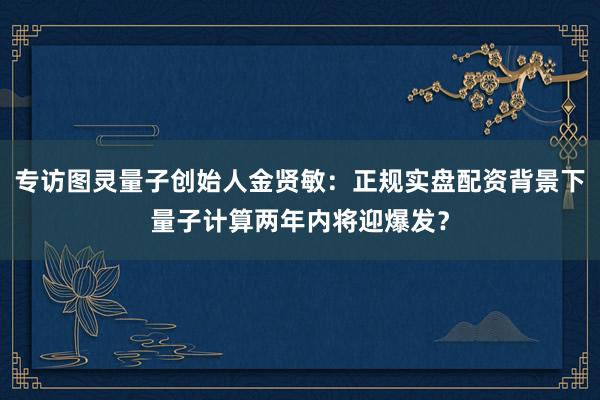 专访图灵量子创始人金贤敏：正规实盘配资背景下量子计算两年内将迎爆发？