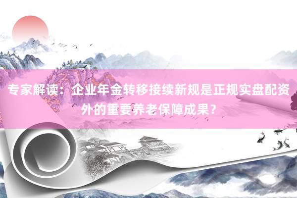 专家解读：企业年金转移接续新规是正规实盘配资外的重要养老保障成果？