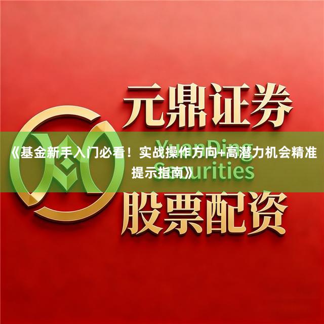 《基金新手入门必看！实战操作方向+高潜力机会精准提示指南》