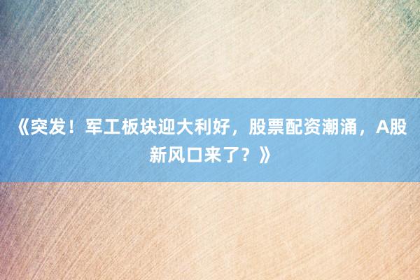 《突发！军工板块迎大利好，股票配资潮涌，A股新风口来了？》