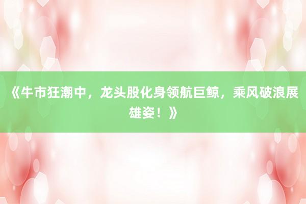 《牛市狂潮中，龙头股化身领航巨鲸，乘风破浪展雄姿！》