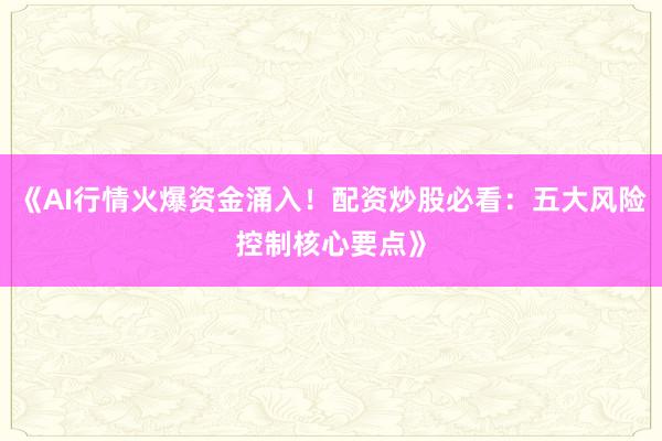 《AI行情火爆资金涌入！配资炒股必看：五大风险控制核心要点》