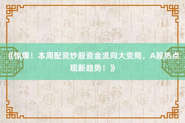 《惊爆！本周配资炒股资金流向大变局，A股热点现新趋势！》