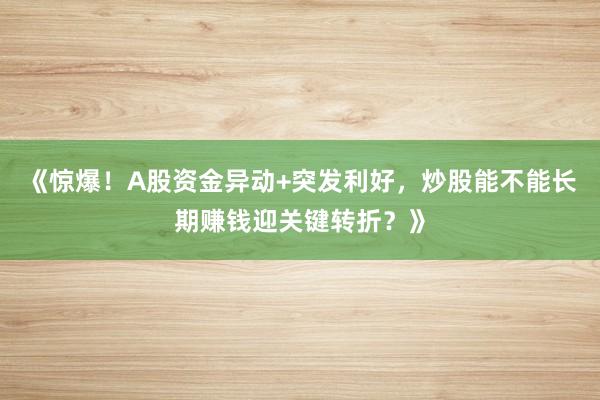 《惊爆！A股资金异动+突发利好，炒股能不能长期赚钱迎关键转折？》
