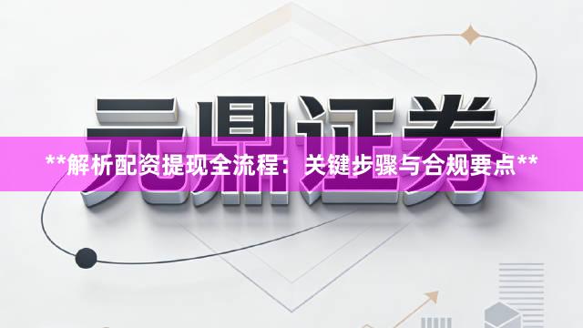 **解析配资提现全流程：关键步骤与合规要点**