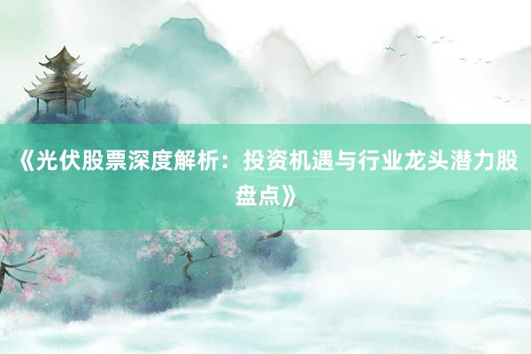 《光伏股票深度解析：投资机遇与行业龙头潜力股盘点》