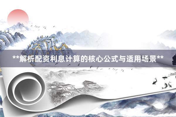 **解析配资利息计算的核心公式与适用场景**