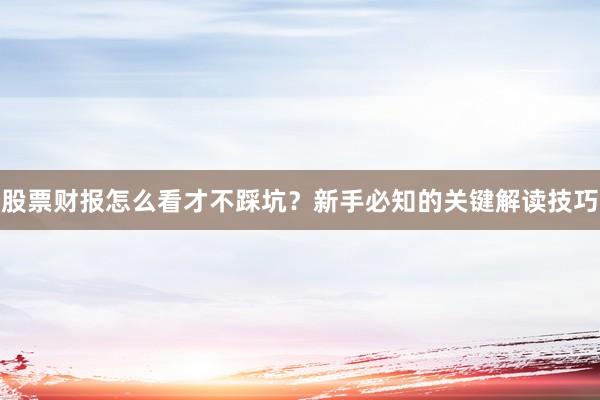 股票财报怎么看才不踩坑？新手必知的关键解读技巧