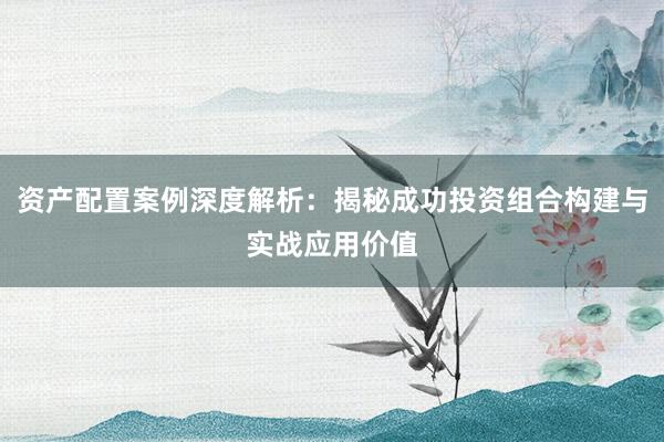 资产配置案例深度解析：揭秘成功投资组合构建与实战应用价值