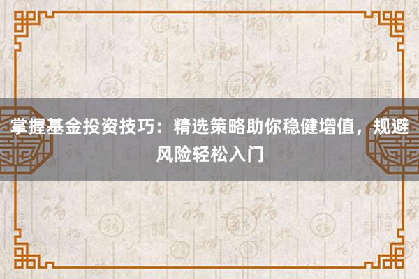 掌握基金投资技巧：精选策略助你稳健增值，规避风险轻松入门