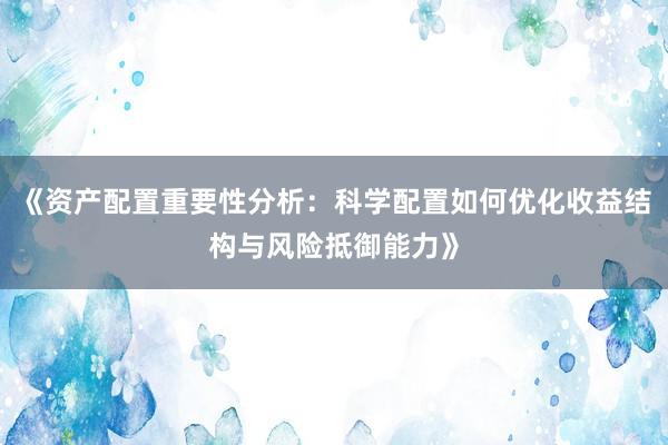《资产配置重要性分析：科学配置如何优化收益结构与风险抵御能力》