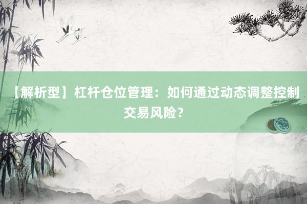 【解析型】杠杆仓位管理：如何通过动态调整控制交易风险？