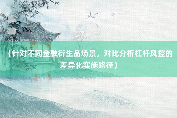 （针对不同金融衍生品场景，对比分析杠杆风控的差异化实施路径）