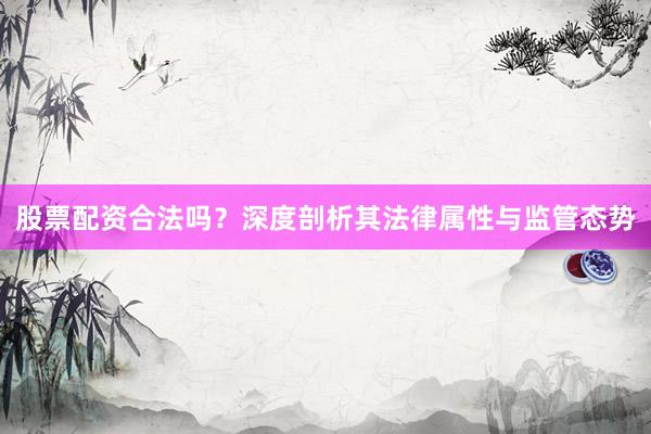 股票配资合法吗？深度剖析其法律属性与监管态势