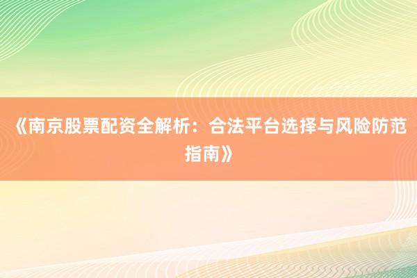 《南京股票配资全解析：合法平台选择与风险防范指南》