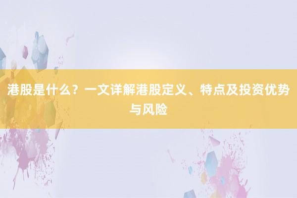 港股是什么？一文详解港股定义、特点及投资优势与风险