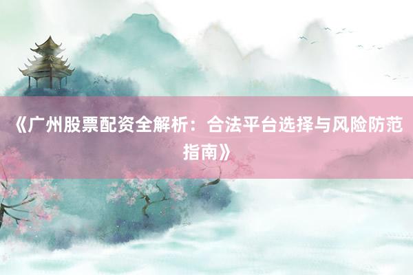 《广州股票配资全解析：合法平台选择与风险防范指南》