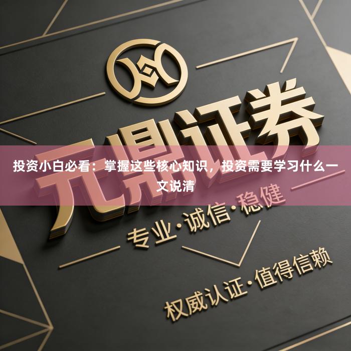 投资小白必看：掌握这些核心知识，投资需要学习什么一文说清