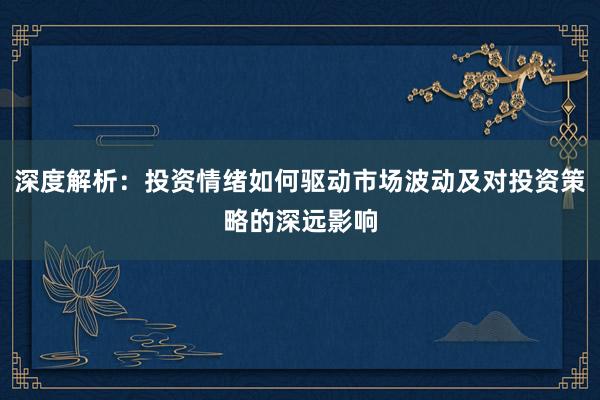 深度解析：投资情绪如何驱动市场波动及对投资策略的深远影响