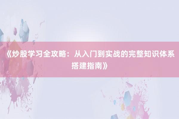 《炒股学习全攻略：从入门到实战的完整知识体系搭建指南》